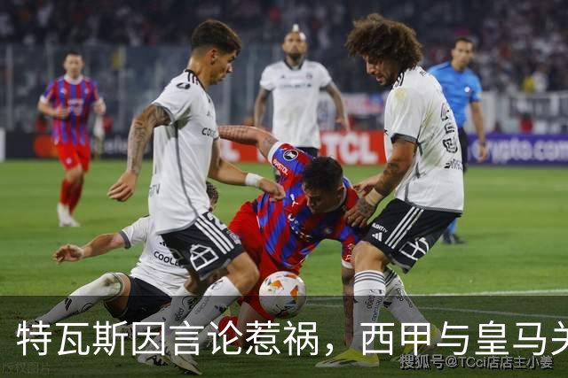 特瓦斯因言论惹祸，西甲与皇马关系急剧恶化